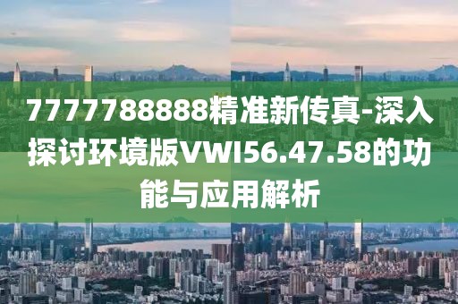 7777788888精准新传真-深入探讨环境版VWI56.47.58的功能与应用解析