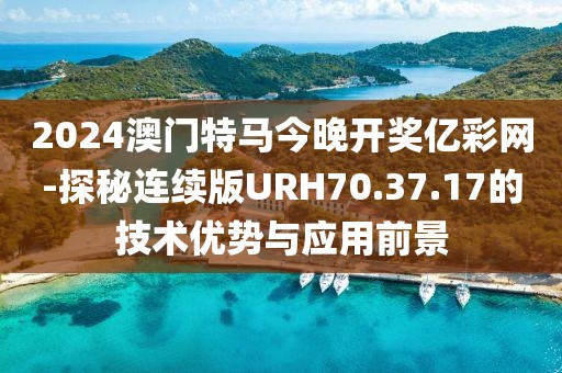 2024澳门特马今晚开奖亿彩网-探秘连续版URH70.37.17的技术优势与应用前景