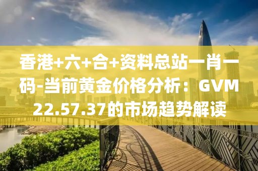 香港+六+合+资料总站一肖一码-当前黄金价格分析：GVM22.57.37的市场趋势解读