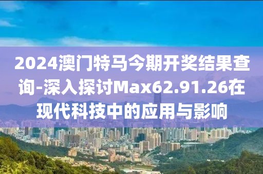 2024澳门特马今期开奖结果查询-深入探讨Max62.91.26在现代科技中的应用与影响