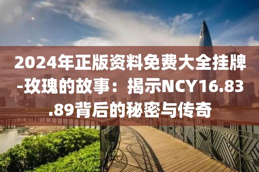 2024年正版资料免费大全挂牌-玫瑰的故事：揭示NCY16.83.89背后的秘密与传奇
