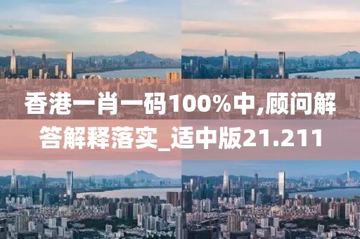 香港一肖一码100%中,顾问解答解释落实_适中版21.211