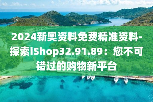 2024新奥资料免费精准资料-探索iShop32.91.89：您不可错过的购物新平台