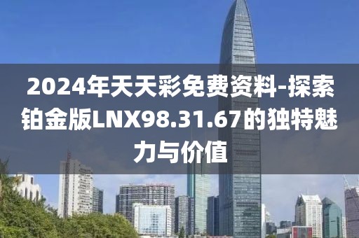 2024年天天彩免费资料-探索铂金版LNX98.31.67的独特魅力与价值