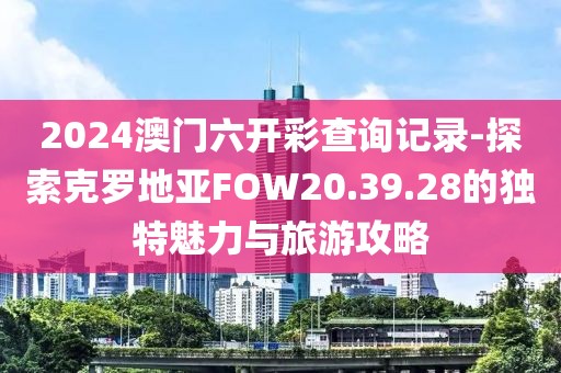 2024澳门六开彩查询记录-探索克罗地亚FOW20.39.28的独特魅力与旅游攻略