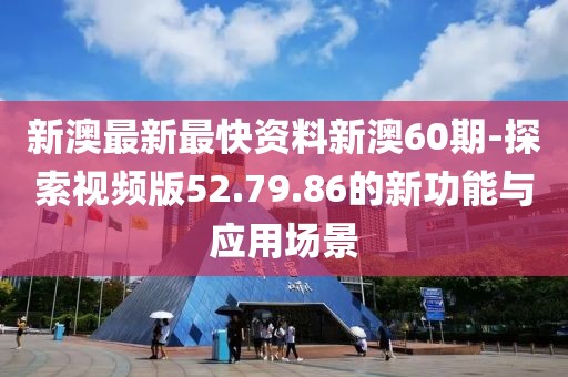 新澳最新最快资料新澳60期-探索视频版52.79.86的新功能与应用场景