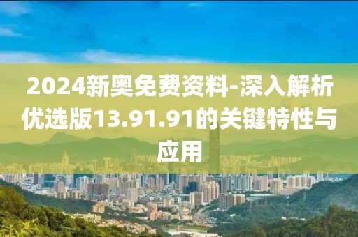 2024新奥免费资料-深入解析优选版13.91.91的关键特性与应用