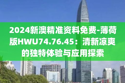 2024新澳精准资料免费-薄荷版HWU74.76.45：清新凉爽的独特体验与应用探索