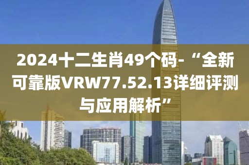 2024十二生肖49个码-“全新可靠版VRW77.52.13详细评测与应用解析”