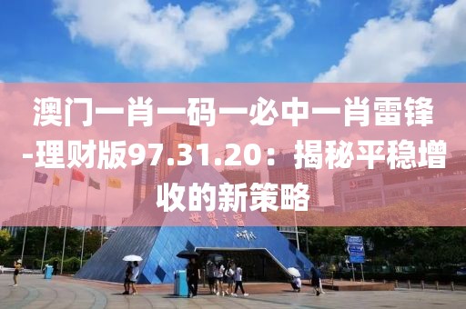 澳门一肖一码一必中一肖雷锋-理财版97.31.20：揭秘平稳增收的新策略