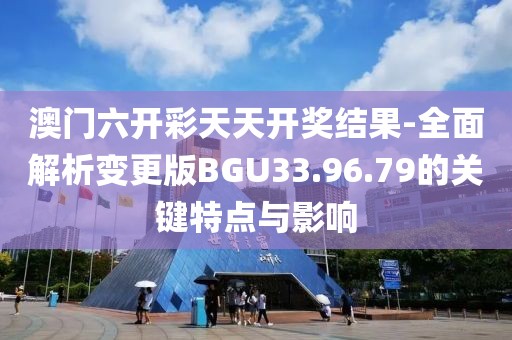 澳门六开彩天天开奖结果-全面解析变更版BGU33.96.79的关键特点与影响