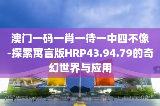 澳门一码一肖一待一中四不像-探索寓言版HRP43.94.79的奇幻世界与应用