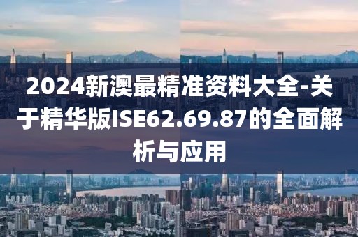 2024新澳最精准资料大全-关于精华版ISE62.69.87的全面解析与应用