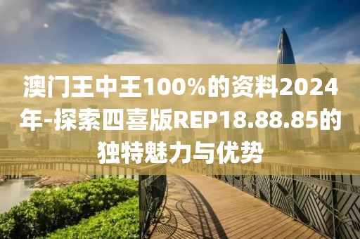 澳门王中王100%的资料2024年-探索四喜版REP18.88.85的独特魅力与优势