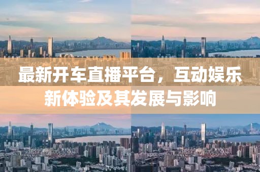 最新开车直播平台，互动娱乐新体验及其发展与影响