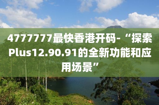 4777777最快香港开码-“探索Plus12.90.91的全新功能和应用场景”