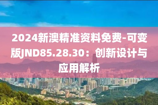 2024新澳精准资料免费-可变版JND85.28.30：创新设计与应用解析