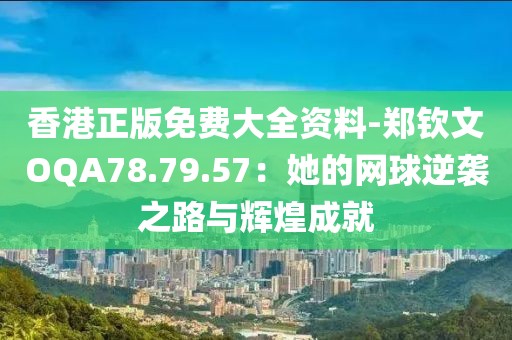 香港正版免费大全资料-郑钦文OQA78.79.57：她的网球逆袭之路与辉煌成就