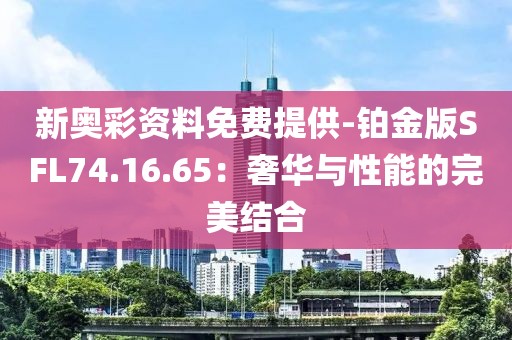 新奥彩资料免费提供-铂金版SFL74.16.65：奢华与性能的完美结合