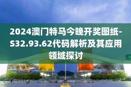2024澳门特马今晚开奖图纸-S32.93.62代码解析及其应用领域探讨