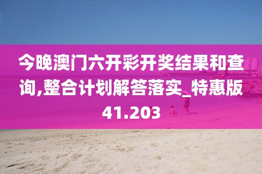 今晚澳门六开彩开奖结果和查询,整合计划解答落实_特惠版41.203