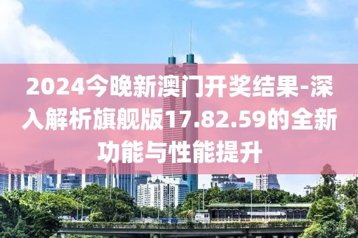 2024今晚新澳门开奖结果-深入解析旗舰版17.82.59的全新功能与性能提升