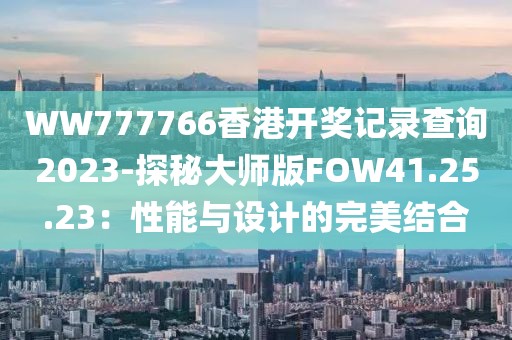 WW777766香港开奖记录查询2023-探秘大师版FOW41.25.23：性能与设计的完美结合