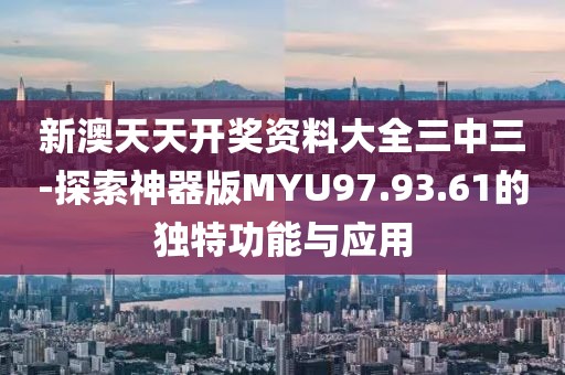 新澳天天开奖资料大全三中三-探索神器版MYU97.93.61的独特功能与应用