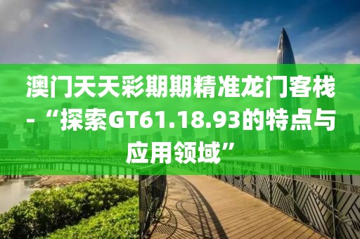 澳门天天彩期期精准龙门客栈-“探索GT61.18.93的特点与应用领域”