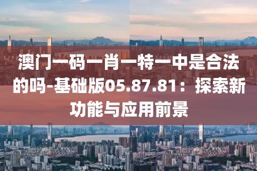 澳门一码一肖一特一中是合法的吗-基础版05.87.81：探索新功能与应用前景