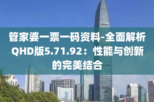 管家婆一票一码资料-全面解析QHD版5.71.92：性能与创新的完美结合