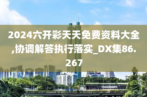 2024六开彩天天免费资料大全,协调解答执行落实_DX集86.267