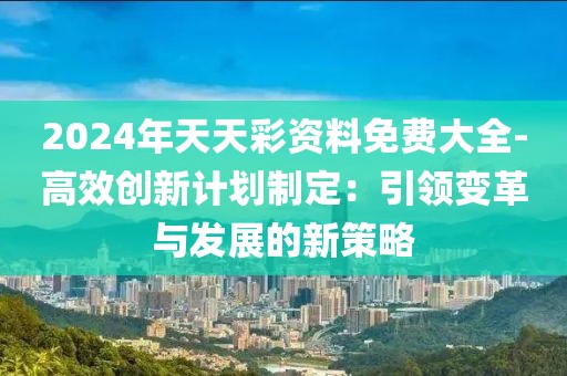 2024年天天彩资料免费大全-高效创新计划制定：引领变革与发展的新策略