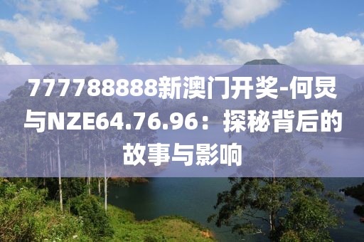 777788888新澳门开奖-何炅与NZE64.76.96：探秘背后的故事与影响