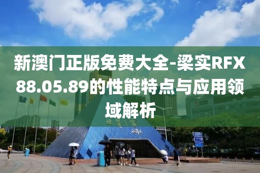 新澳门正版免费大全-梁实RFX88.05.89的性能特点与应用领域解析