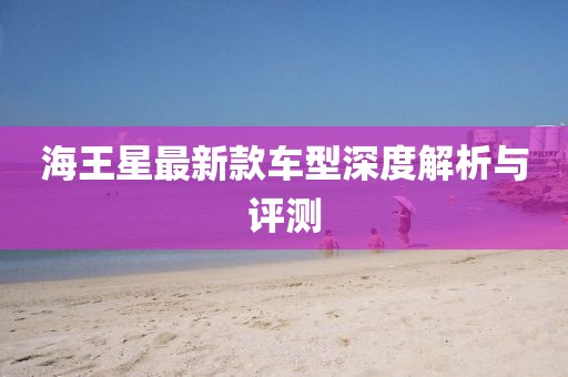 海王星最新款车型深度解析与评测