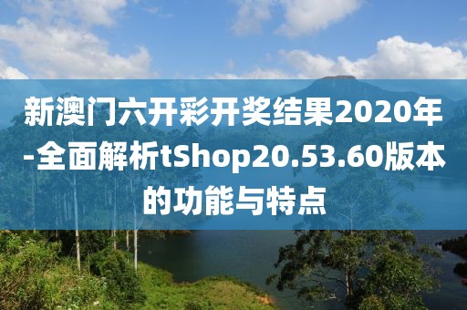 新澳门六开彩开奖结果2020年-全面解析tShop20.53.60版本的功能与特点