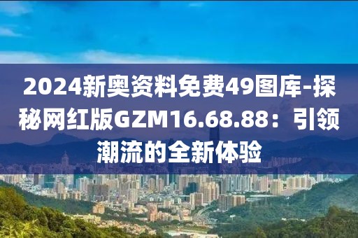 2024新奥资料免费49图库-探秘网红版GZM16.68.88：引领潮流的全新体验