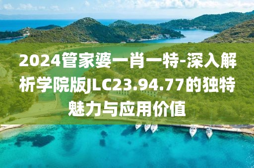 2024管家婆一肖一特-深入解析学院版JLC23.94.77的独特魅力与应用价值