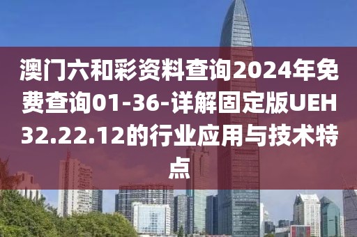 澳门六和彩资料查询2024年免费查询01-36-详解固定版UEH32.22.12的行业应用与技术特点