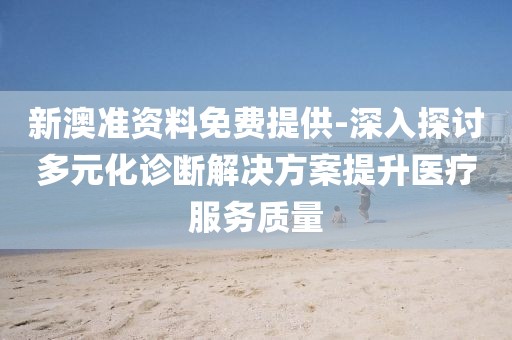 新澳准资料免费提供-深入探讨多元化诊断解决方案提升医疗服务质量