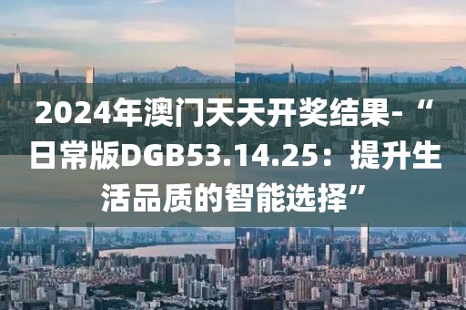2024年澳门天天开奖结果-“日常版DGB53.14.25：提升生活品质的智能选择”