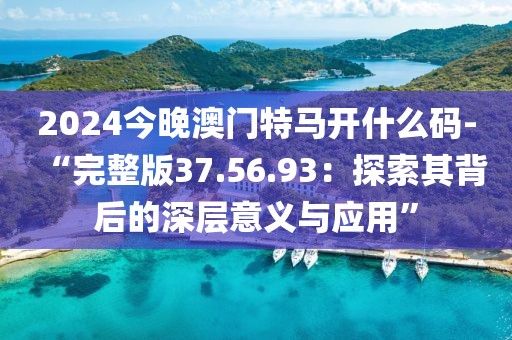 2024今晚澳门特马开什么码-“完整版37.56.93：探索其背后的深层意义与应用”