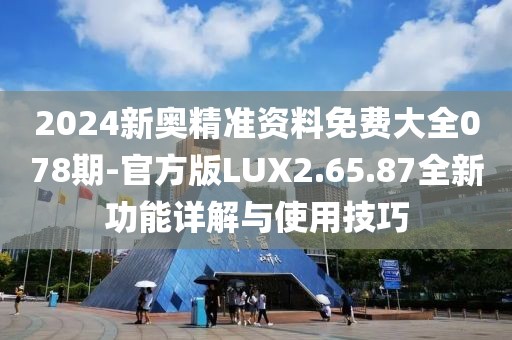 2024新奥精准资料免费大全078期-官方版LUX2.65.87全新功能详解与使用技巧