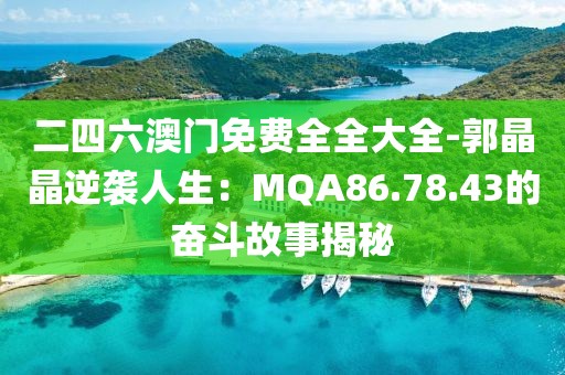 二四六澳门免费全全大全-郭晶晶逆袭人生：MQA86.78.43的奋斗故事揭秘