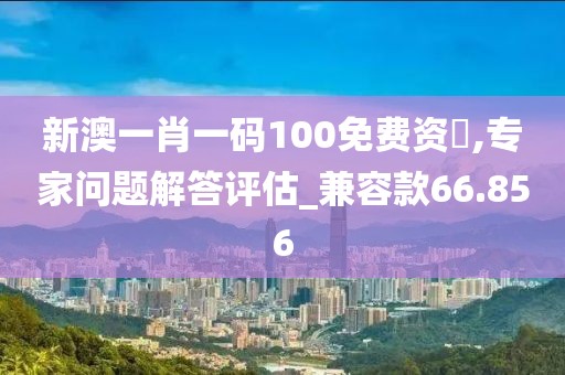 新澳一肖一码100免费资枓,专家问题解答评估_兼容款66.856