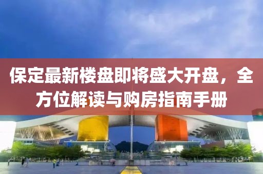 保定最新楼盘即将盛大开盘，全方位解读与购房指南手册