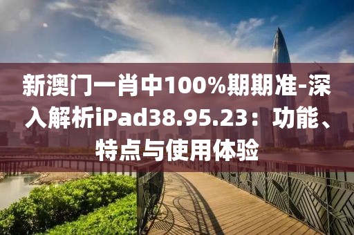 新澳门一肖中100%期期准-深入解析iPad38.95.23：功能、特点与使用体验