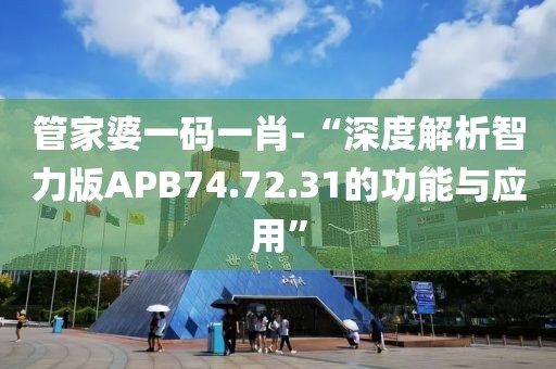 管家婆一码一肖-“深度解析智力版APB74.72.31的功能与应用”