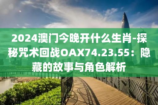 2024澳门今晚开什么生肖-探秘咒术回战OAX74.23.55：隐藏的故事与角色解析